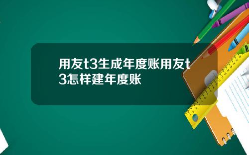 用友t3生成年度账用友t3怎样建年度账