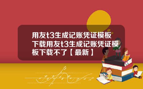 用友t3生成记账凭证模板下载用友t3生成记账凭证模板下载不了【最新】