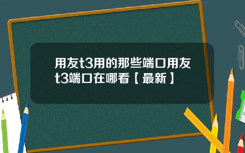 用友t3用的那些端口用友t3端口在哪看【最新】