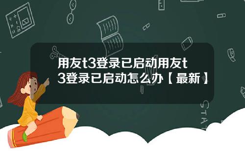 用友t3登录已启动用友t3登录已启动怎么办【最新】