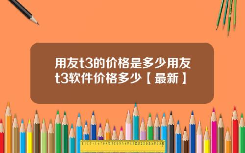 用友t3的价格是多少用友t3软件价格多少【最新】