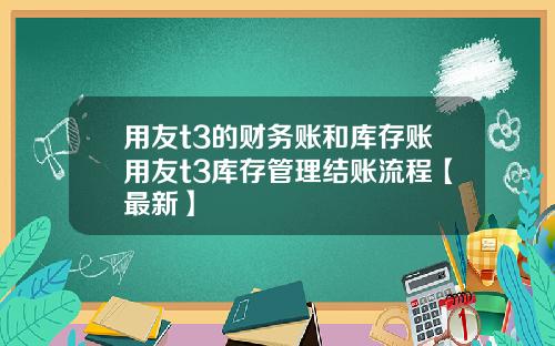 用友t3的财务账和库存账用友t3库存管理结账流程【最新】