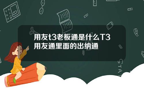 用友t3老板通是什么T3用友通里面的出纳通