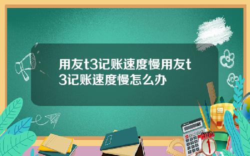 用友t3记账速度慢用友t3记账速度慢怎么办