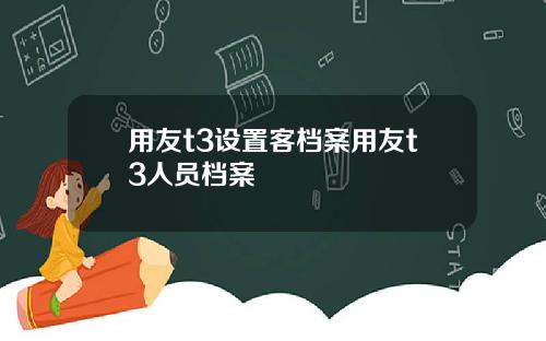 用友t3设置客档案用友t3人员档案