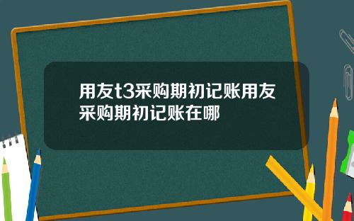 用友t3采购期初记账用友采购期初记账在哪