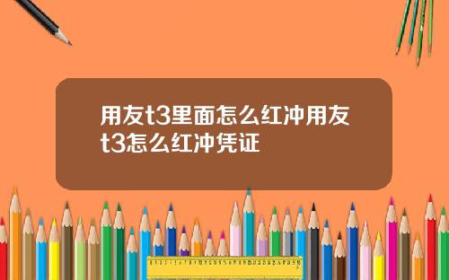 用友t3里面怎么红冲用友t3怎么红冲凭证