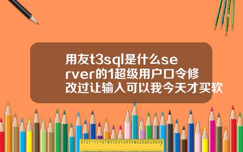 用友t3sql是什么server的1超级用户口令修改过让输入可以我今天才买软件回来怎么4