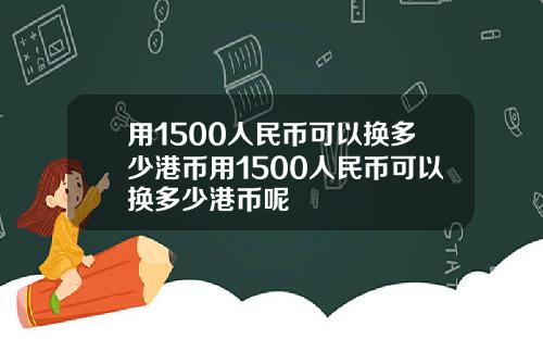 用1500人民币可以换多少港币用1500人民币可以换多少港币呢