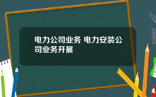 电力公司业务 电力安装公司业务开展