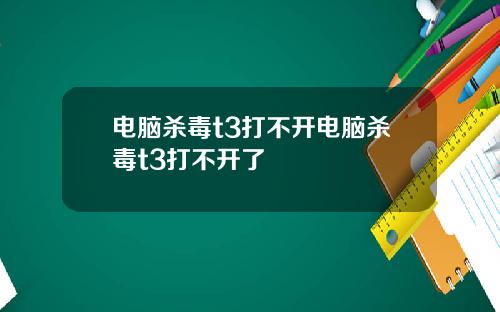 电脑杀毒t3打不开电脑杀毒t3打不开了