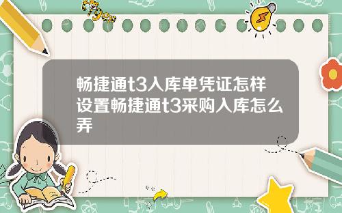 畅捷通t3入库单凭证怎样设置畅捷通t3采购入库怎么弄