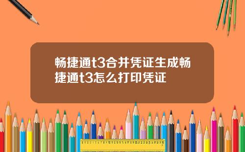 畅捷通t3合并凭证生成畅捷通t3怎么打印凭证