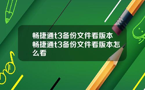 畅捷通t3备份文件看版本畅捷通t3备份文件看版本怎么看