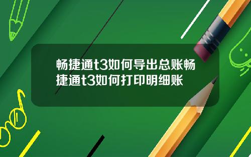 畅捷通t3如何导出总账畅捷通t3如何打印明细账