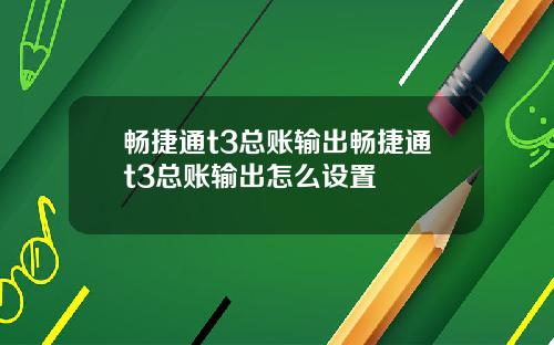 畅捷通t3总账输出畅捷通t3总账输出怎么设置