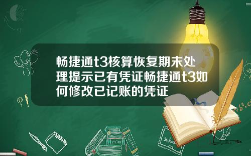 畅捷通t3核算恢复期末处理提示已有凭证畅捷通t3如何修改已记账的凭证