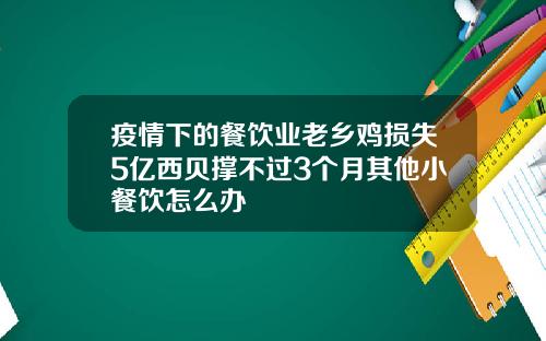 疫情下的餐饮业老乡鸡损失5亿西贝撑不过3个月其他小餐饮怎么办