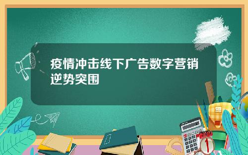 疫情冲击线下广告数字营销逆势突围