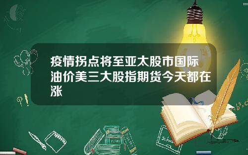 疫情拐点将至亚太股市国际油价美三大股指期货今天都在涨