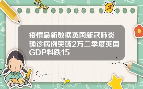 疫情最新数据英国新冠肺炎确诊病例突破2万二季度英国GDP料跌15