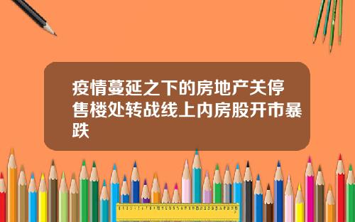 疫情蔓延之下的房地产关停售楼处转战线上内房股开市暴跌