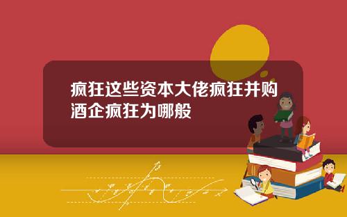 疯狂这些资本大佬疯狂并购酒企疯狂为哪般