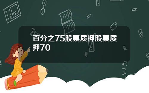 百分之75股票质押股票质押70