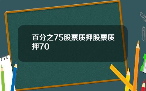 百分之75股票质押股票质押70