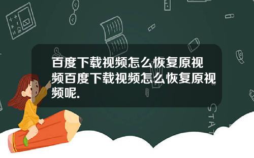 百度下载视频怎么恢复原视频百度下载视频怎么恢复原视频呢.