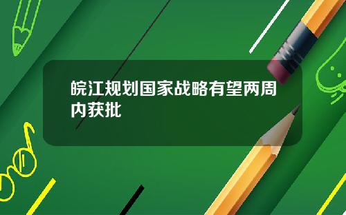 皖江规划国家战略有望两周内获批