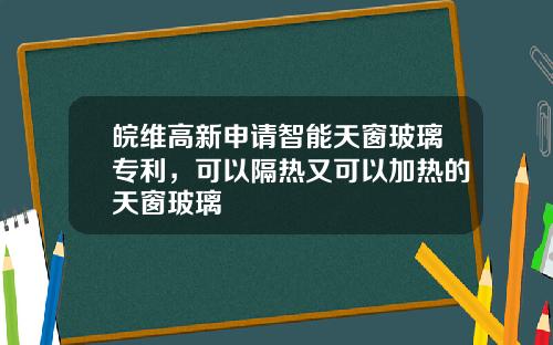 皖维高新申请智能天窗玻璃专利，可以隔热又可以加热的天窗玻璃