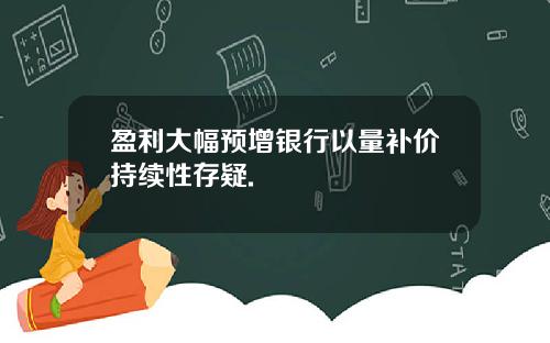 盈利大幅预增银行以量补价持续性存疑.