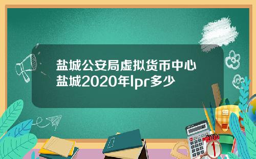 盐城公安局虚拟货币中心 盐城2020年lpr多少