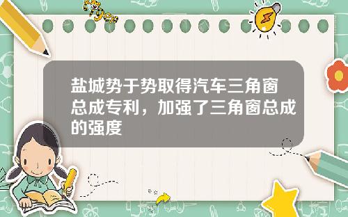 盐城势于势取得汽车三角窗总成专利，加强了三角窗总成的强度