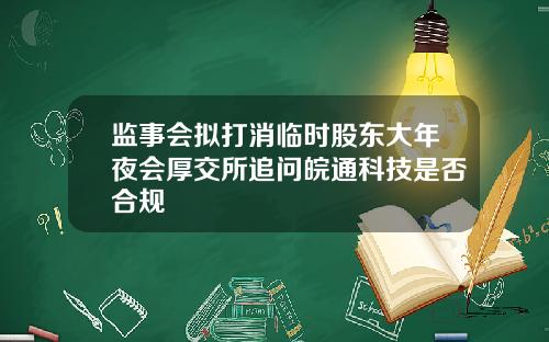 监事会拟打消临时股东大年夜会厚交所追问皖通科技是否合规