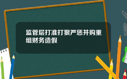 监管层打准打狠严惩并购重组财务造假