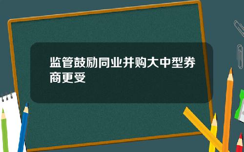 监管鼓励同业并购大中型券商更受