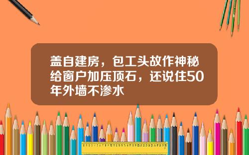 盖自建房，包工头故作神秘给窗户加压顶石，还说住50年外墙不渗水