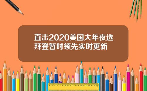 直击2020美国大年夜选拜登暂时领先实时更新