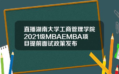 直播湖南大学工商管理学院2021级MBAEMBA项目提前面试政策发布