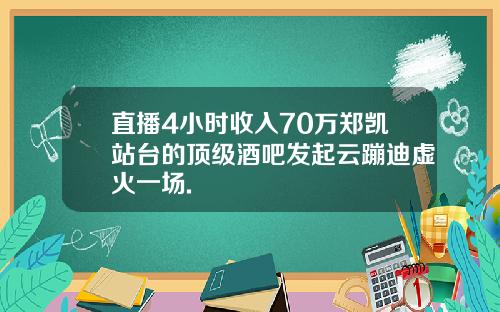 直播4小时收入70万郑凯站台的顶级酒吧发起云蹦迪虚火一场.