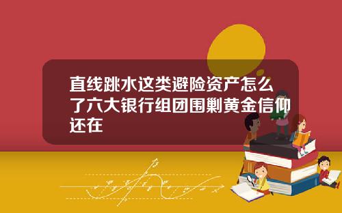 直线跳水这类避险资产怎么了六大银行组团围剿黄金信仰还在