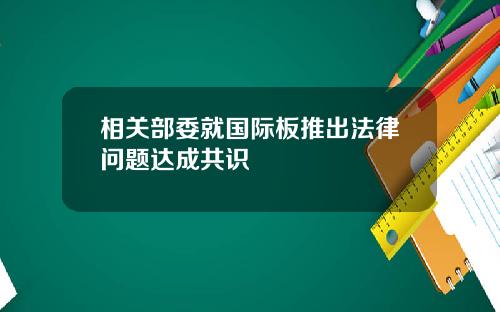 相关部委就国际板推出法律问题达成共识