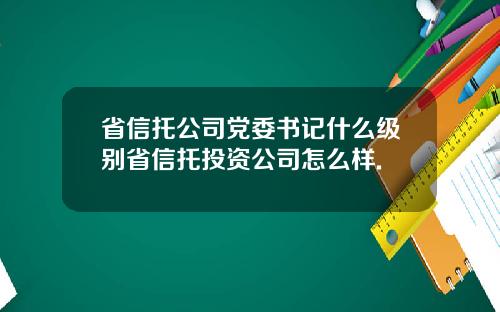 省信托公司党委书记什么级别省信托投资公司怎么样.