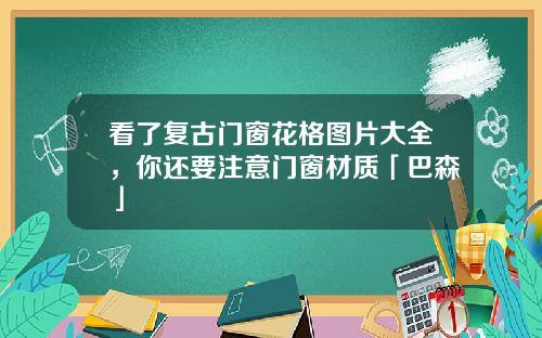 看了复古门窗花格图片大全，你还要注意门窗材质「巴森」