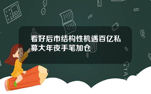 看好后市结构性机遇百亿私募大年夜手笔加仓