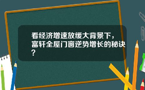 看经济增速放缓大背景下，富轩全屋门窗逆势增长的秘诀？