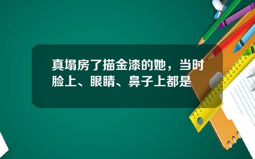 真塌房了描金漆的她，当时脸上、眼睛、鼻子上都是