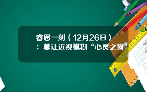 睿思一刻（12月26日）：莫让近视模糊“心灵之窗”